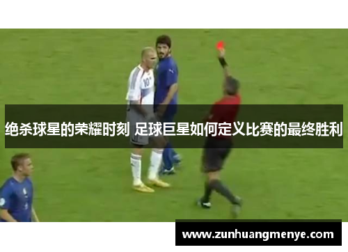 绝杀球星的荣耀时刻 足球巨星如何定义比赛的最终胜利