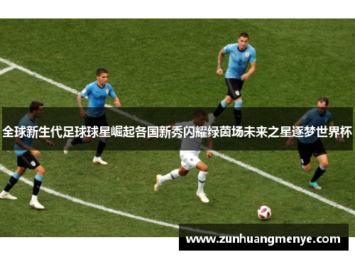 全球新生代足球球星崛起各国新秀闪耀绿茵场未来之星逐梦世界杯