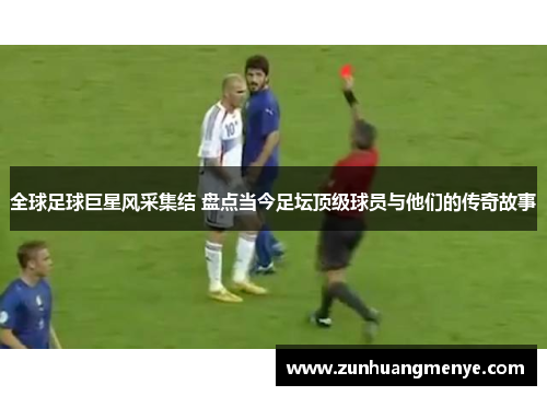 全球足球巨星风采集结 盘点当今足坛顶级球员与他们的传奇故事