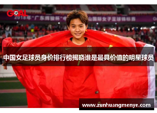 中国女足球员身价排行榜揭晓谁是最具价值的明星球员