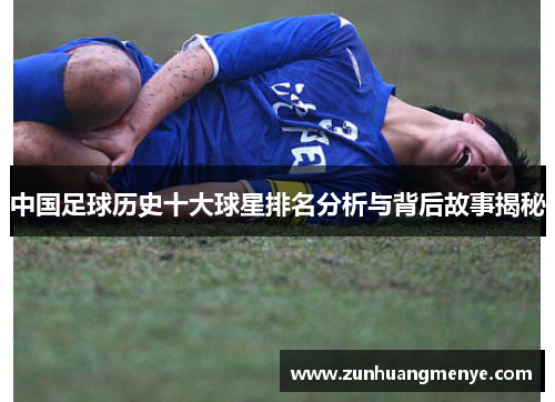 中国足球历史十大球星排名分析与背后故事揭秘