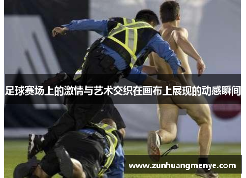 足球赛场上的激情与艺术交织在画布上展现的动感瞬间