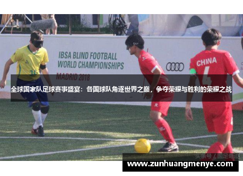 全球国家队足球赛事盛宴：各国球队角逐世界之巅，争夺荣耀与胜利的荣耀之战