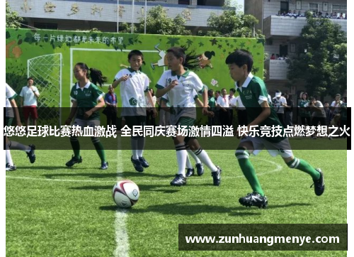 悠悠足球比赛热血激战 全民同庆赛场激情四溢 快乐竞技点燃梦想之火