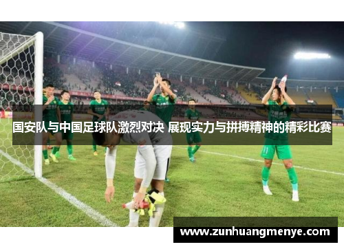 国安队与中国足球队激烈对决 展现实力与拼搏精神的精彩比赛