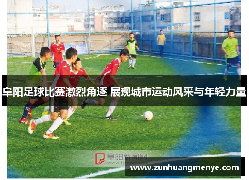 阜阳足球比赛激烈角逐 展现城市运动风采与年轻力量