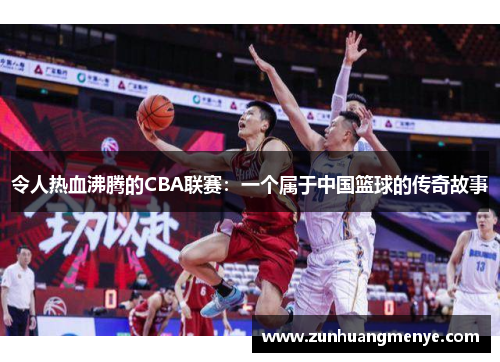 令人热血沸腾的CBA联赛：一个属于中国篮球的传奇故事